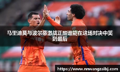 马里迪莫与波尔蒂激战正酣谁能在这场对决中笑到最后