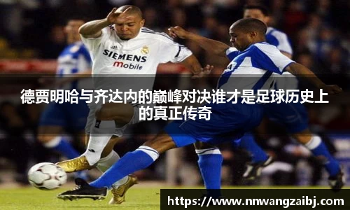 德贾明哈与齐达内的巅峰对决谁才是足球历史上的真正传奇