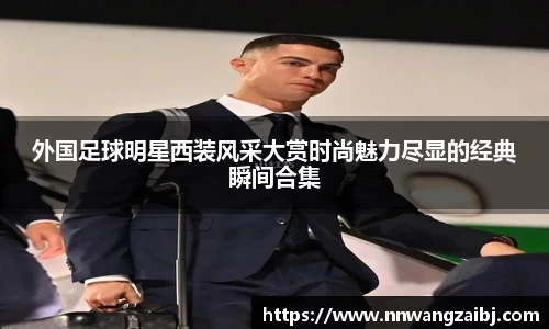 外国足球明星西装风采大赏时尚魅力尽显的经典瞬间合集