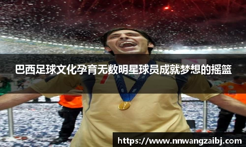 巴西足球文化孕育无数明星球员成就梦想的摇篮