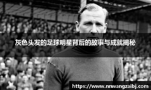灰色头发的足球明星背后的故事与成就揭秘